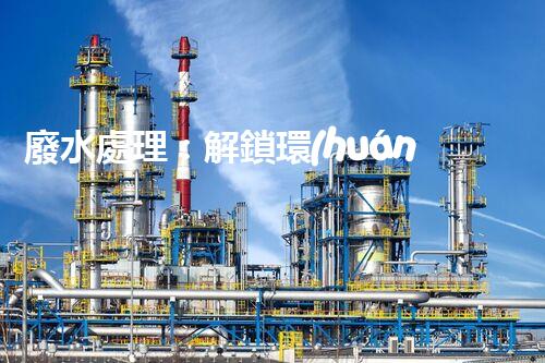 廢水處理：解鎖環(huán)境保護的魔法秘籍！